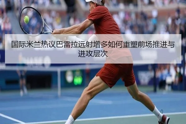 国际米兰热议巴雷拉远射增多如何重塑前场推进与进攻层次
