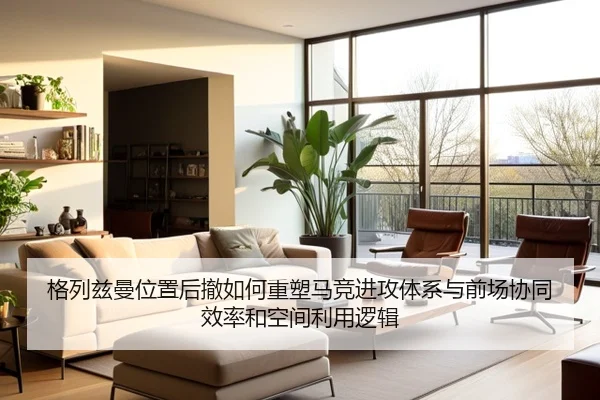 格列兹曼位置后撤如何重塑马竞进攻体系与前场协同效率和空间利用逻辑