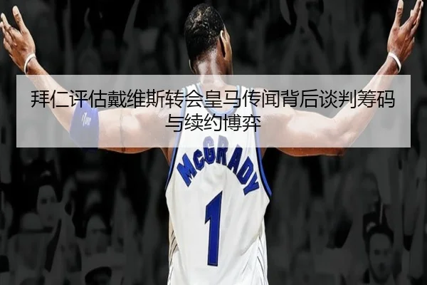 拜仁评估戴维斯转会皇马传闻背后谈判筹码与续约博弈