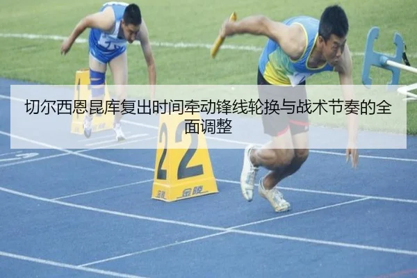 切尔西恩昆库复出时间牵动锋线轮换与战术节奏的全面调整