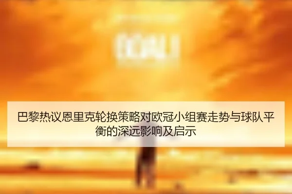 巴黎热议恩里克轮换策略对欧冠小组赛走势与球队平衡的深远影响及启示