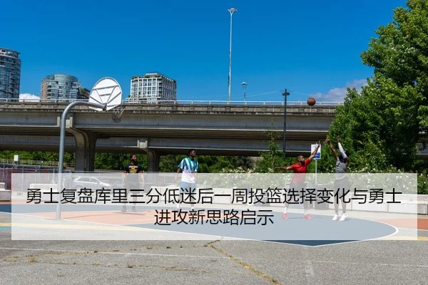 勇士复盘库里三分低迷后一周投篮选择变化与勇士进攻新思路启示