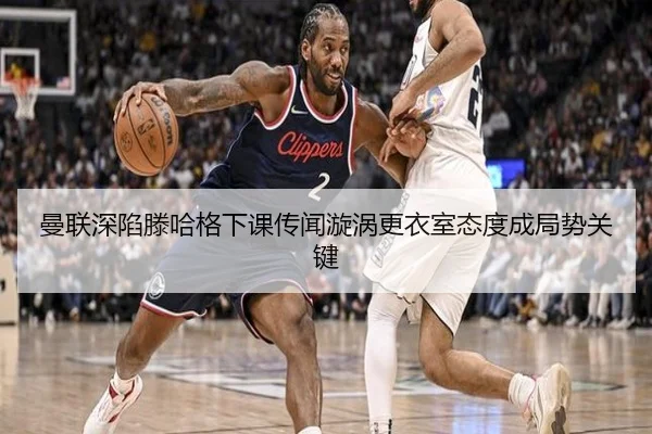 曼联深陷滕哈格下课传闻漩涡更衣室态度成局势关键