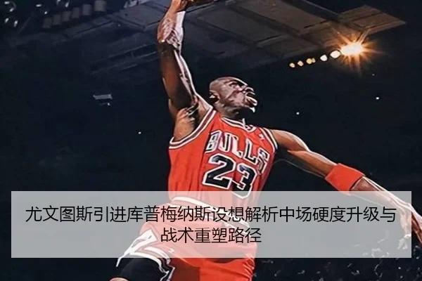 尤文图斯引进库普梅纳斯设想解析中场硬度升级与战术重塑路径