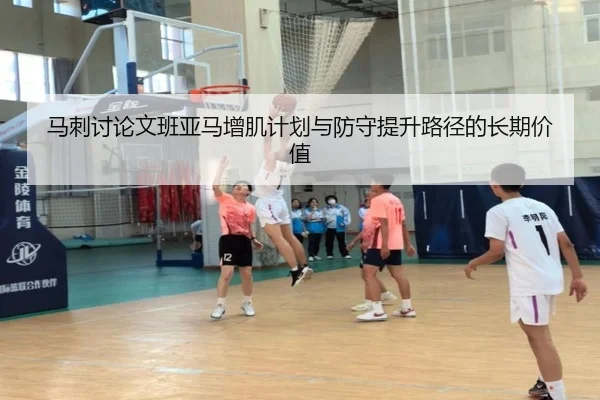 马刺讨论文班亚马增肌计划与防守提升路径的长期价值