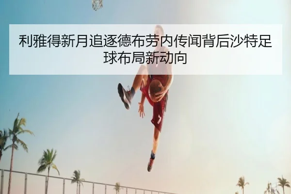利雅得新月追逐德布劳内传闻背后沙特足球布局新动向