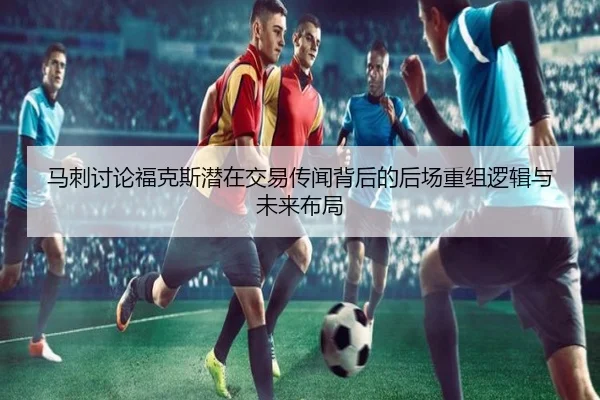马刺讨论福克斯潜在交易传闻背后的后场重组逻辑与未来布局