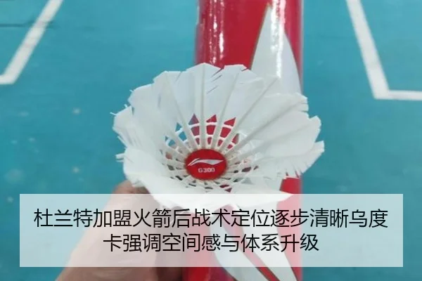 杜兰特加盟火箭后战术定位逐步清晰乌度卡强调空间感与体系升级