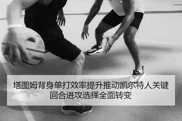 塔图姆背身单打效率提升推动凯尔特人关键回合进攻选择全面转变