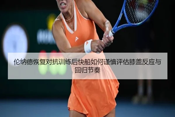 伦纳德恢复对抗训练后快船如何谨慎评估膝盖反应与回归节奏